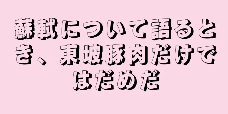 蘇軾について語るとき、東坡豚肉だけではだめだ