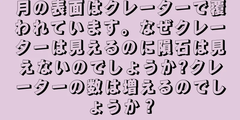 月の表面はクレーターで覆われています。なぜクレーターは見えるのに隕石は見えないのでしょうか?クレーターの数は増えるのでしょうか？